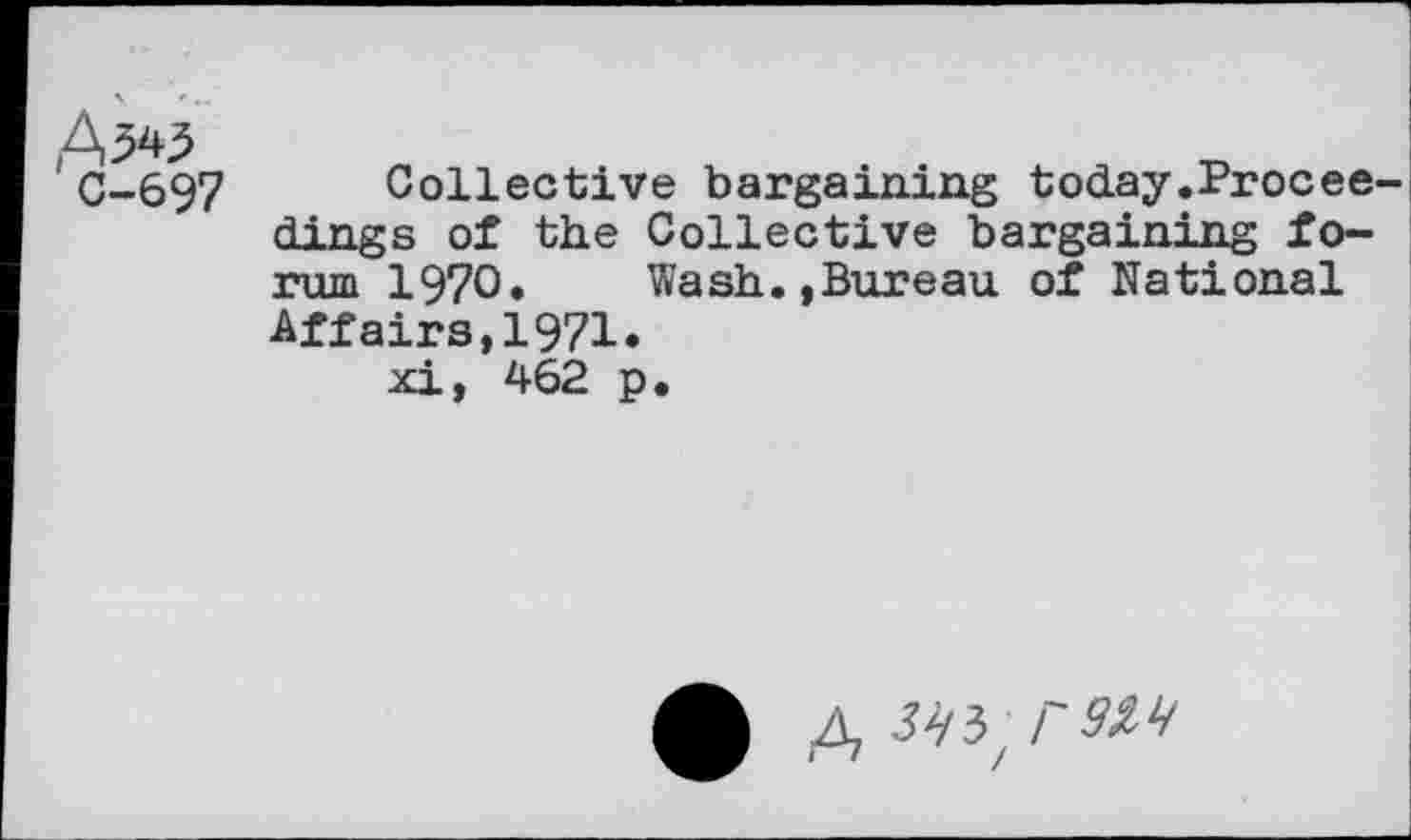 ﻿fx№
C-697
Collective bargaining today.Procee dings of the Collective bargaining forum 1970. Wash.»Bureau of National Affairs,1971» xi, 462 p.
A